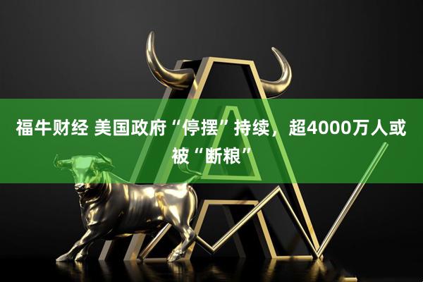 福牛财经 美国政府“停摆”持续，超4000万人或被“断粮”