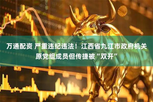 万通配资 严重违纪违法！江西省九江市政府机关原党组成员但传捷被“双开”