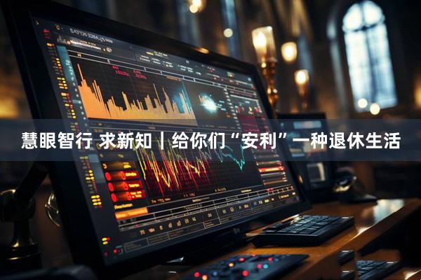 慧眼智行 求新知｜给你们“安利”一种退休生活