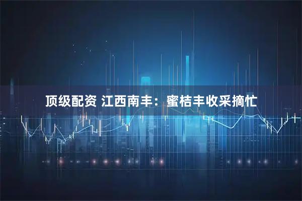 顶级配资 江西南丰：蜜桔丰收采摘忙
