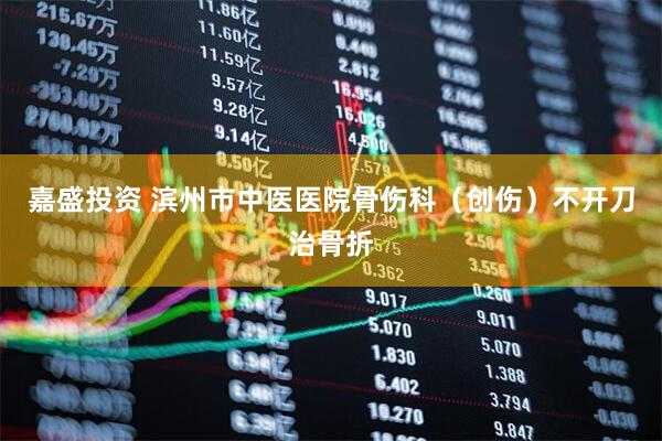 嘉盛投资 滨州市中医医院骨伤科（创伤）不开刀治骨折