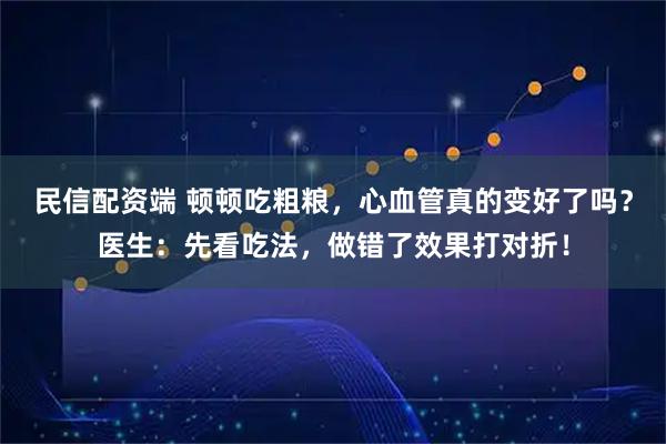 民信配资端 顿顿吃粗粮，心血管真的变好了吗？医生：先看吃法，做错了效果打对折！