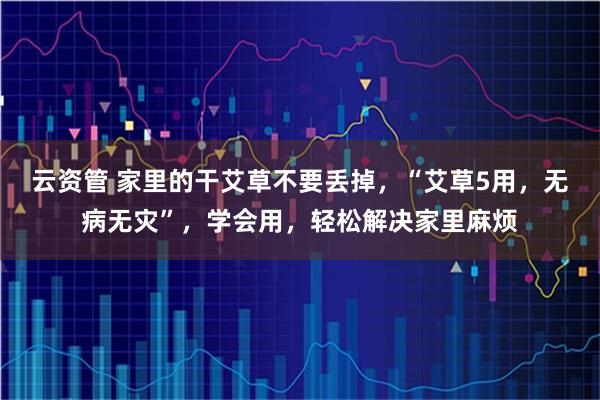 云资管 家里的干艾草不要丢掉，“艾草5用，无病无灾”，学会用，轻松解决家里麻烦