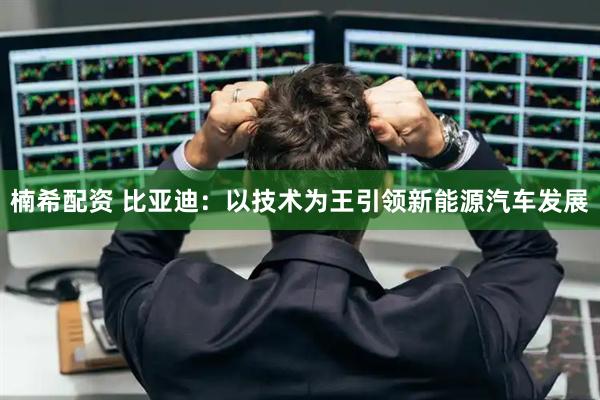 楠希配资 比亚迪：以技术为王引领新能源汽车发展