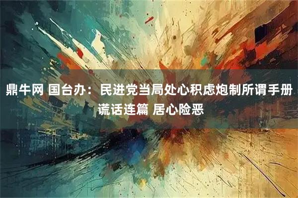 鼎牛网 国台办：民进党当局处心积虑炮制所谓手册 谎话连篇 居心险恶