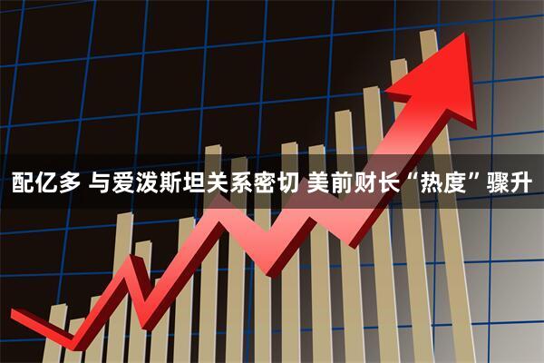 配亿多 与爱泼斯坦关系密切 美前财长“热度”骤升