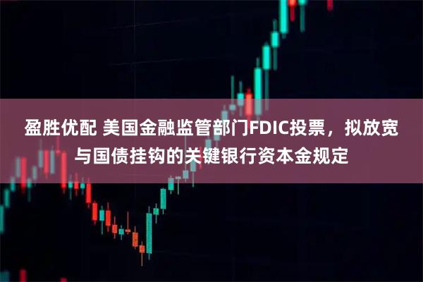 盈胜优配 美国金融监管部门FDIC投票，拟放宽与国债挂钩的关键银行资本金规定