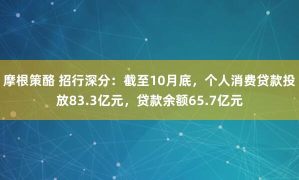 摩根策酪 招行深分：截至10月底，个人消费贷款投放83.3亿元，贷款余额65.7亿元