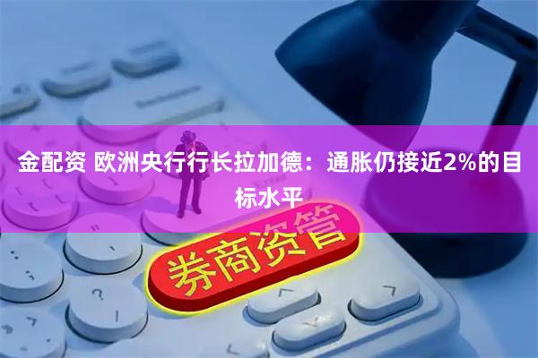 金配资 欧洲央行行长拉加德：通胀仍接近2%的目标水平