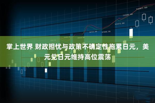 掌上世界 财政担忧与政策不确定性拖累日元，美元兑日元维持高位震荡