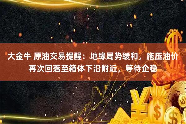 大金牛 原油交易提醒：地缘局势缓和，施压油价再次回落至箱体下沿附近，等待企稳