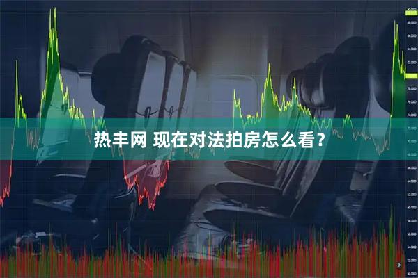 热丰网 现在对法拍房怎么看？