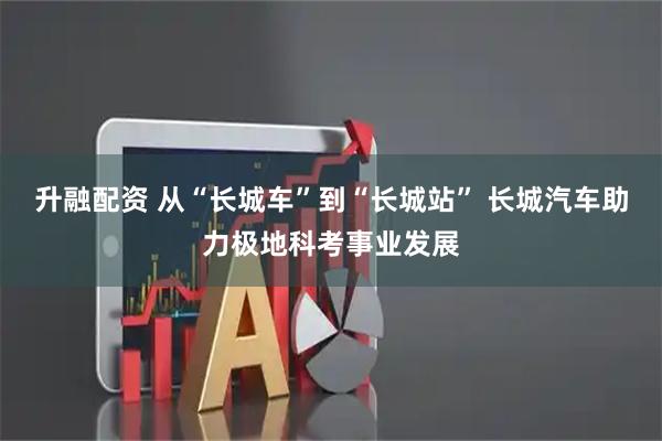 升融配资 从“长城车”到“长城站” 长城汽车助力极地科考事业发展
