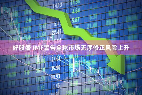 好股盛 IMF警告全球市场无序修正风险上升