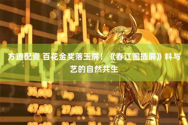 方道配资 百花金奖落玉屏！《春江图插屏》料与艺的自然共生