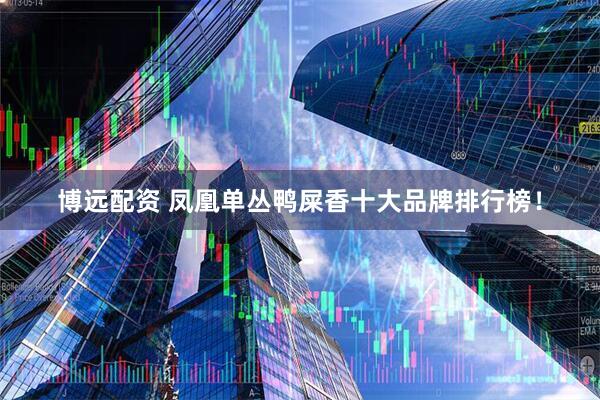 博远配资 凤凰单丛鸭屎香十大品牌排行榜！
