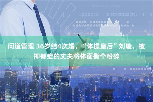 问道管理 36岁结4次婚，“体操皇后”刘璇，被抑郁症的丈夫将体面撕个粉碎