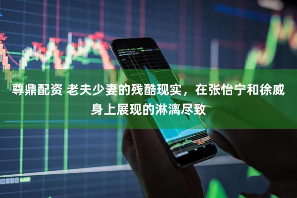 尊鼎配资 老夫少妻的残酷现实，在张怡宁和徐威身上展现的淋漓尽致