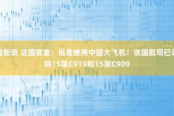 盈配资 这国官宣：批准使用中国大飞机！该国航司已订购15架C919和15架C909