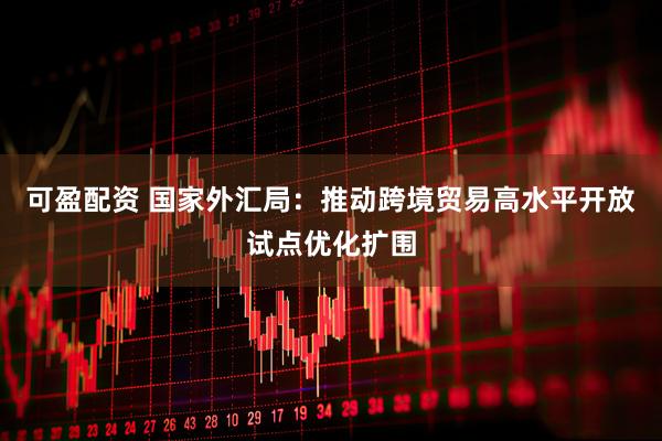 可盈配资 国家外汇局：推动跨境贸易高水平开放试点优化扩围