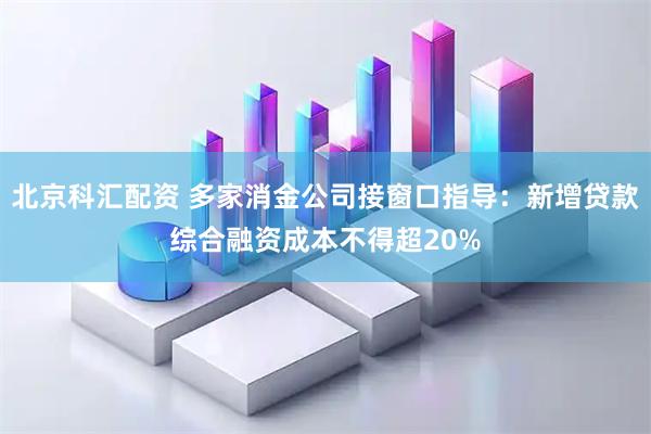 北京科汇配资 多家消金公司接窗口指导：新增贷款综合融资成本不得超20%