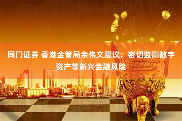 同门证券 香港金管局余伟文建议：密切监测数字资产等新兴金融风险