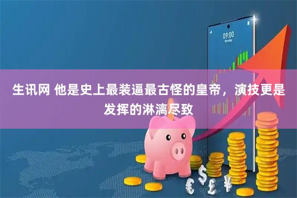 生讯网 他是史上最装逼最古怪的皇帝，演技更是发挥的淋漓尽致