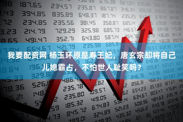 我要配资网 杨玉环原是寿王妃，唐玄宗却将自己儿媳霸占，不怕世人耻笑吗？
