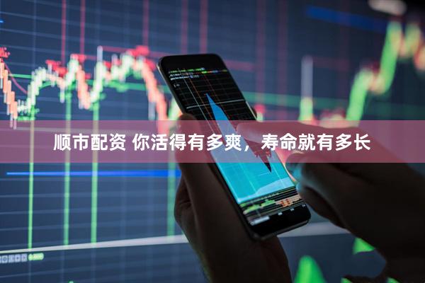 顺市配资 你活得有多爽，寿命就有多长