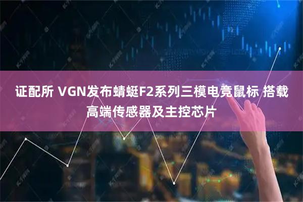 证配所 VGN发布蜻蜓F2系列三模电竞鼠标 搭载高端传感器及主控芯片