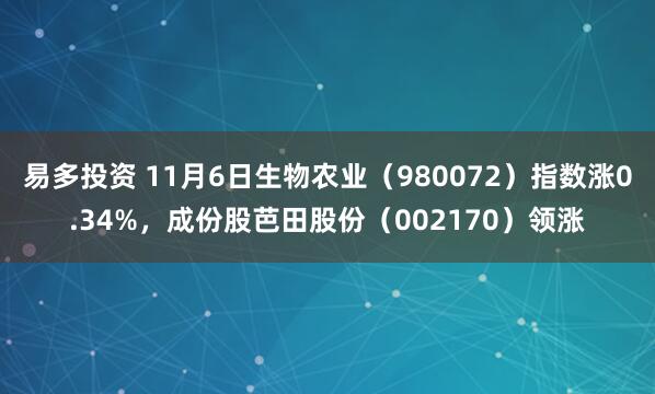 易多投资 11月6日生物农业（980072）指数涨0.34%，成份股芭田股份（002170）领涨