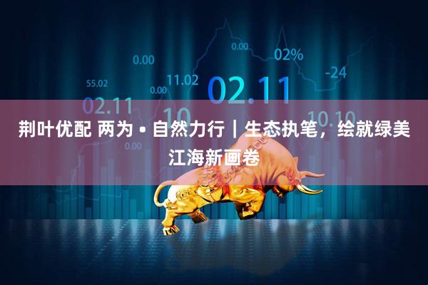 荆叶优配 两为 • 自然力行｜生态执笔，绘就绿美江海新画卷
