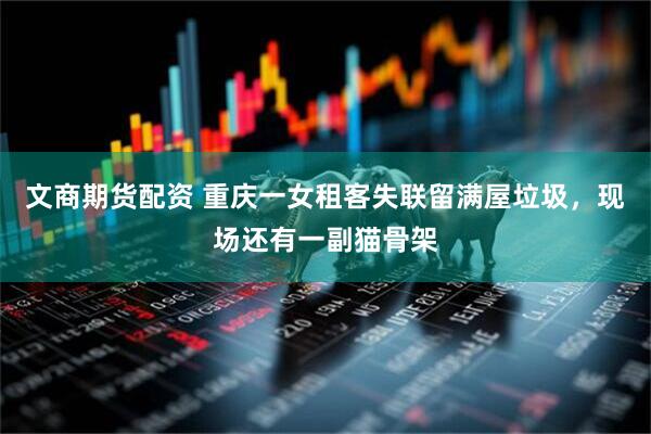 文商期货配资 重庆一女租客失联留满屋垃圾，现场还有一副猫骨架