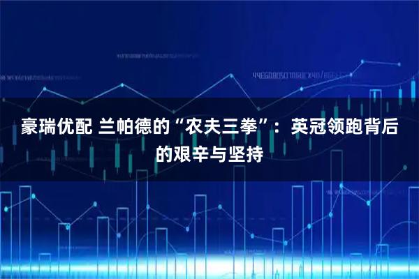 豪瑞优配 兰帕德的“农夫三拳”：英冠领跑背后的艰辛与坚持