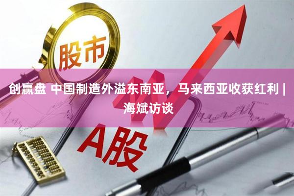 创赢盘 中国制造外溢东南亚，马来西亚收获红利 | 海斌访谈