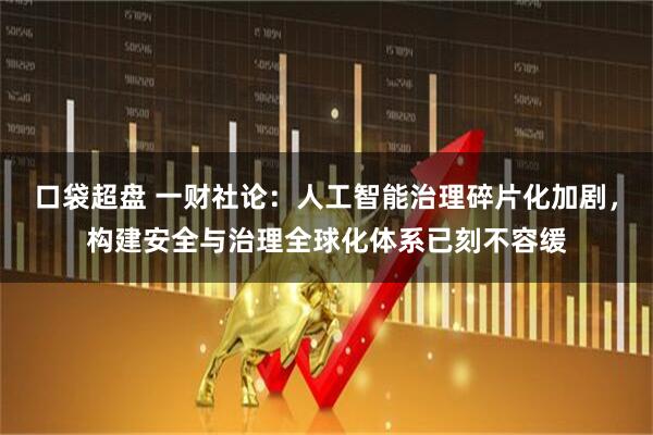 口袋超盘 一财社论：人工智能治理碎片化加剧，构建安全与治理全球化体系已刻不容缓