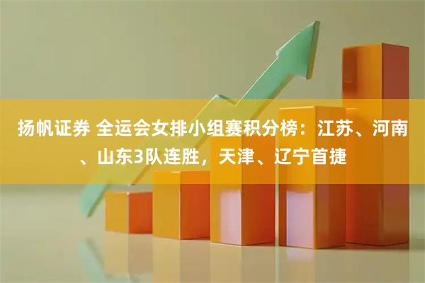 扬帆证券 全运会女排小组赛积分榜：江苏、河南、山东3队连胜，天津、辽宁首捷