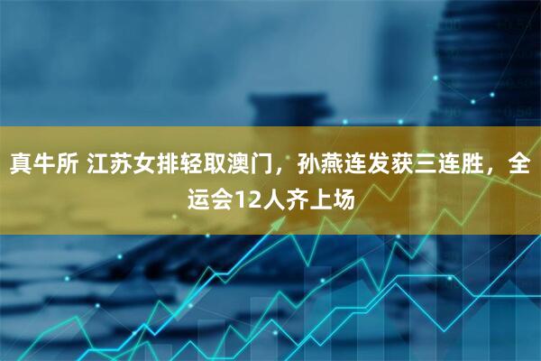 真牛所 江苏女排轻取澳门，孙燕连发获三连胜，全运会12人齐上场