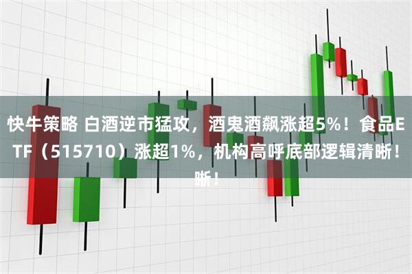 快牛策略 白酒逆市猛攻，酒鬼酒飙涨超5%！食品ETF（515710）涨超1%，机构高呼底部逻辑清晰！
