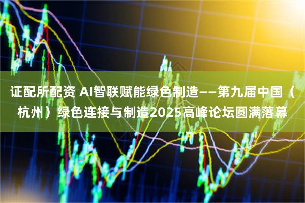 证配所配资 AI智联赋能绿色制造——第九届中国（杭州）绿色连接与制造2025高峰论坛圆满落幕