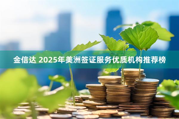 金信达 2025年美洲签证服务优质机构推荐榜