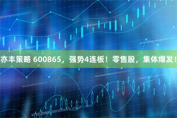 亦丰策略 600865，强势4连板！零售股，集体爆发！