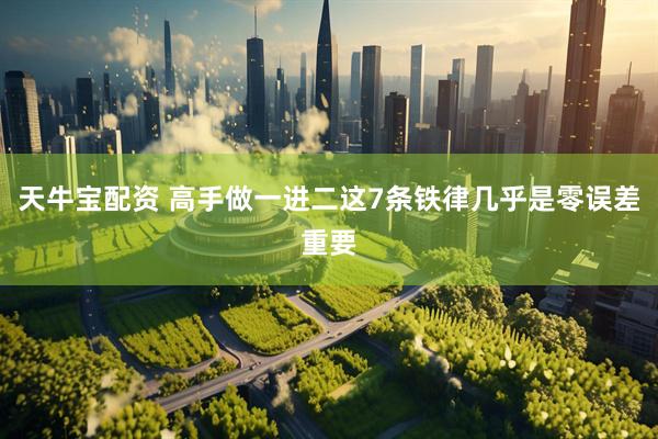天牛宝配资 高手做一进二这7条铁律几乎是零误差重要