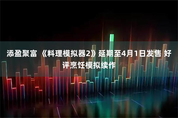 添盈聚富 《料理模拟器2》延期至4月1日发售 好评烹饪模拟续作