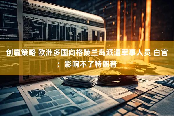 创赢策略 欧洲多国向格陵兰岛派遣军事人员 白宫：影响不了特朗普