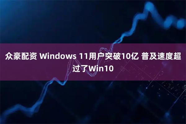 众豪配资 Windows 11用户突破10亿 普及速度超过了Win10