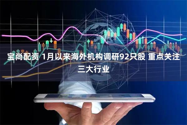 宝尚配资 1月以来海外机构调研92只股 重点关注三大行业