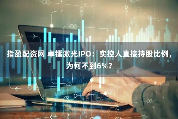 指盈配资网 卓镭激光IPO：实控人直接持股比例，为何不到6%？