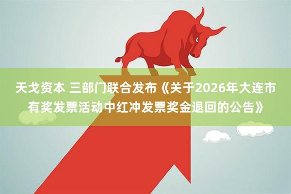 天戈资本 三部门联合发布《关于2026年大连市有奖发票活动中红冲发票奖金退回的公告》