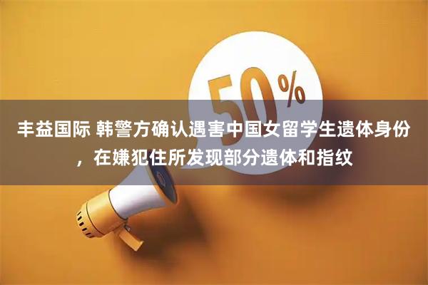 丰益国际 韩警方确认遇害中国女留学生遗体身份，在嫌犯住所发现部分遗体和指纹